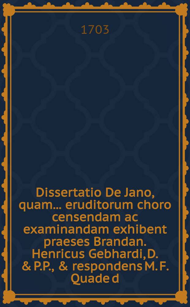Dissertatio De Jano, quam ... eruditorum choro censendam ac examinandam exhibent praeses Brandan. Henricus Gebhardi, D. & P.P., & respondens M. F. Quade d. Jun. anno 1703.