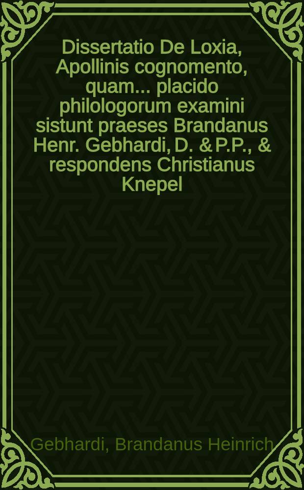 Dissertatio De Loxia, Apollinis cognomento, quam ... placido philologorum examini sistunt praeses Brandanus Henr. Gebhardi, D. & P.P., & respondens Christianus Knepel ... anno 1703. d. 18. April