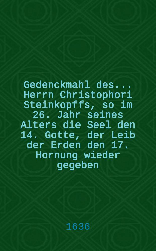 Gedenckmahl des ... Herrn Christophori Steinkopffs, so im 26. Jahr seines Alters die Seel den 14. Gotte, der Leib der Erden den 17. Hornung wieder gegeben