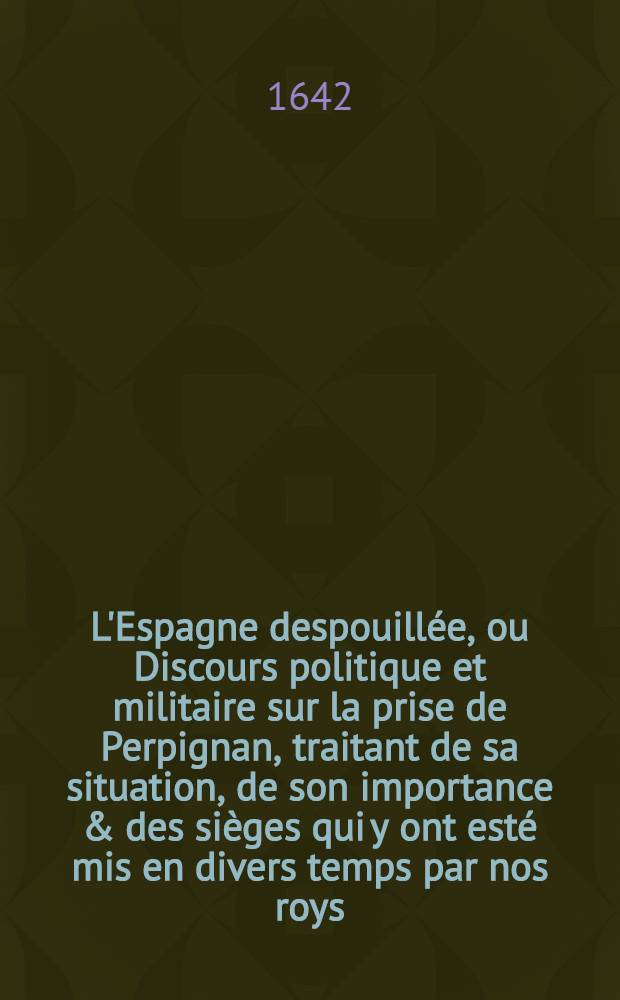 L'Espagne despouillée, ou Discours politique et militaire sur la prise de Perpignan, traitant de sa situation, de son importance & des sièges qui y ont esté mis en divers temps par nos roys