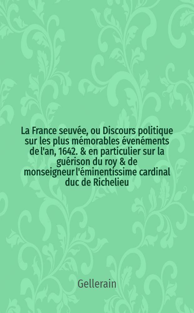 La France seuvée, ou Discours politique sur les plus mémorables évenéments de l'an, 1642. & en particulier sur la guérison du roy & de monseigneur l'éminentissime cardinal duc de Richelieu
