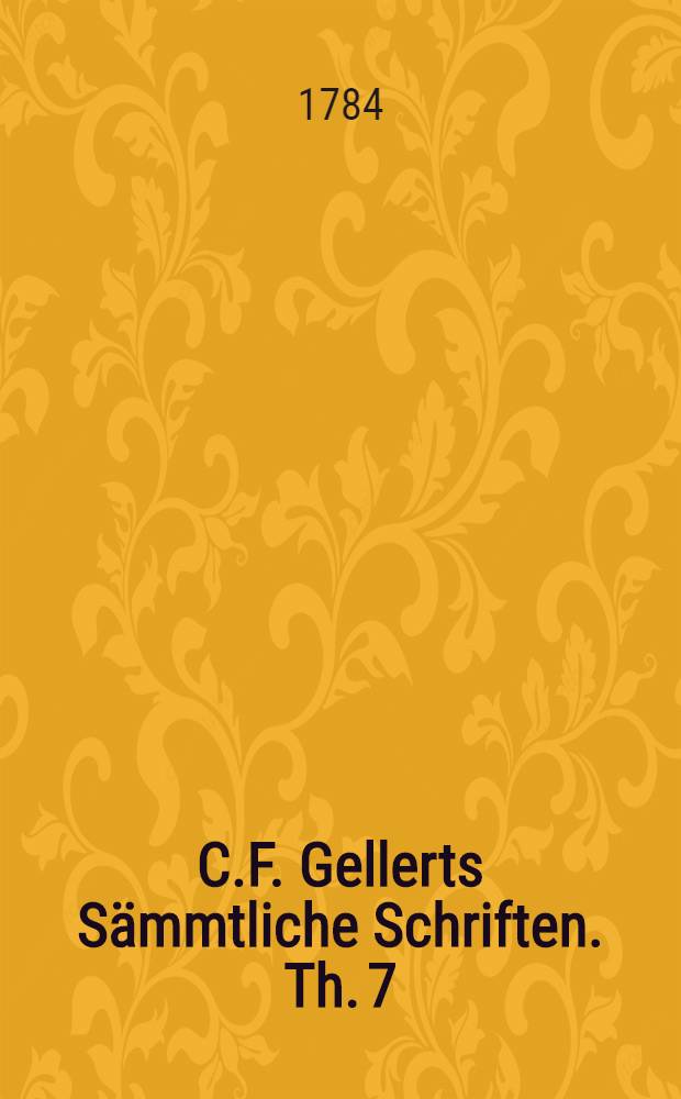 C.F. Gellerts Sämmtliche Schriften. Th. 7 : [Moralische Vorlesungen