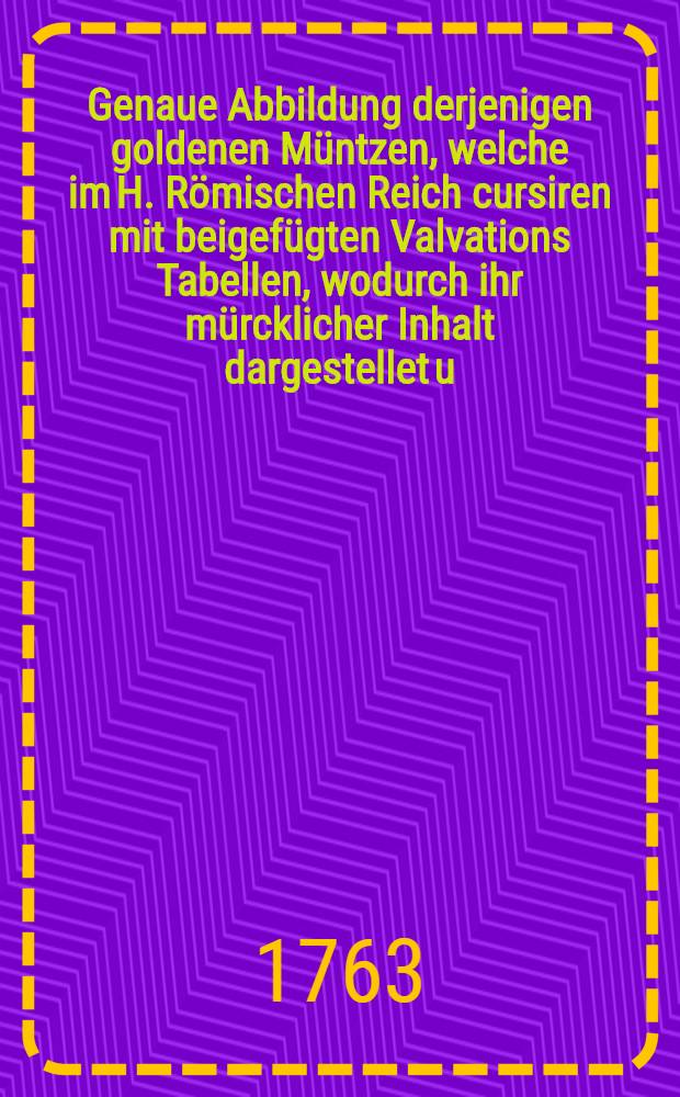 Genaue Abbildung derjenigen goldenen Müntzen, welche im H. Römischen Reich cursiren mit beigefügten Valvations Tabellen, wodurch ihr mürcklicher Inhalt dargestellet u. ihren Werth Conventions mässig bestimmet worden