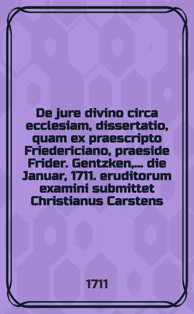 ... De jure divino circa ecclesiam, dissertatio, quam ex praescripto Friedericiano, praeside Frider. Gentzken, ... die Januar, 1711. eruditorum examini submittet Christianus Carstens, Slesuic ...