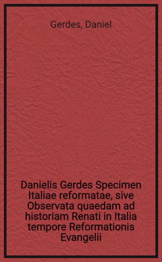 Danielis Gerdes Specimen Italiae reformatae, sive Observata quaedam ad historiam Renati in Italia tempore Reformationis Evangelii : Una cum "Syllabo Reformatorum Italorum"