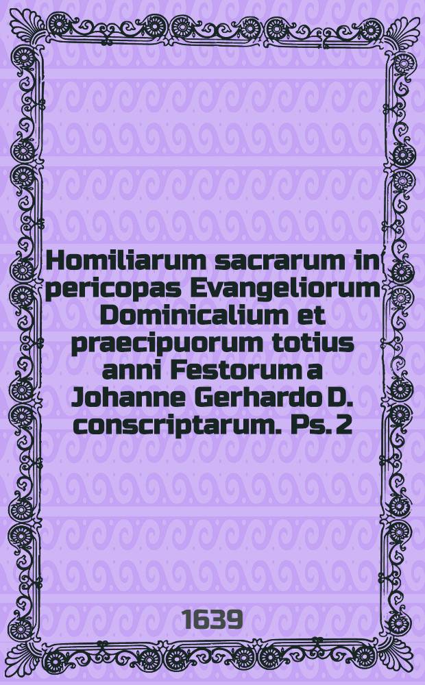 Homiliarum sacrarum in pericopas Evangeliorum Dominicalium et praecipuorum totius anni Festorum a Johanne Gerhardo D. conscriptarum. Ps. 2