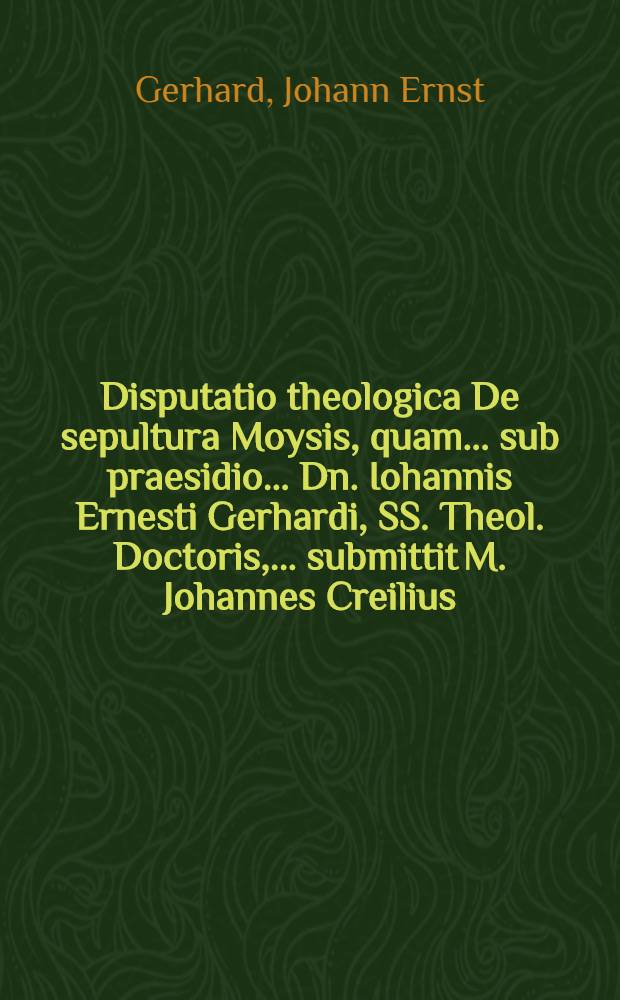... Disputatio theologica De sepultura Moysis, quam ... sub praesidio ... Dn. Iohannis Ernesti Gerhardi, SS. Theol. Doctoris, ... submittit M. Johannes Creilius ...