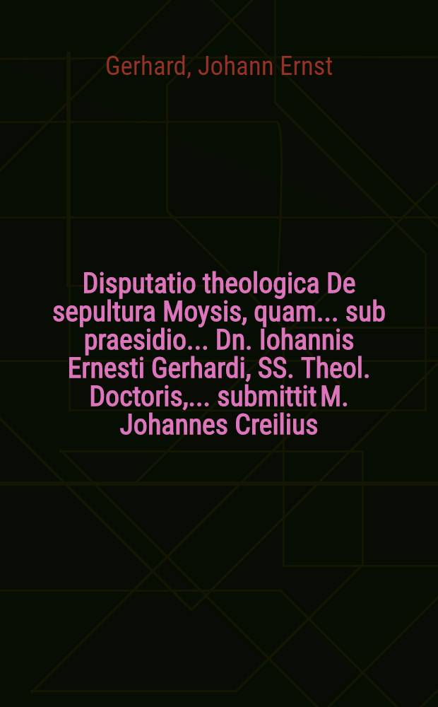 ... Disputatio theologica De sepultura Moysis, quam ... sub praesidio ... Dn. Iohannis Ernesti Gerhardi, SS. Theol. Doctoris, ... submittit M. Johannes Creilius ...