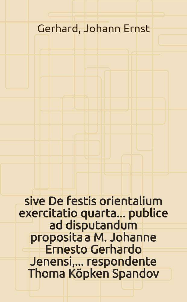 ... sive De festis orientalium exercitatio quarta ... publice ad disputandum proposita a M. Johanne Ernesto Gerhardo Jenensi, ... respondente Thoma Köpken Spandov. Marchico ... ad diem 27. Martii