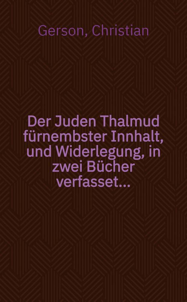 Der Juden Thalmud f&uuml;rnembster Innhalt, und Widerlegung, in zwei B&uuml;cher verfasset ...