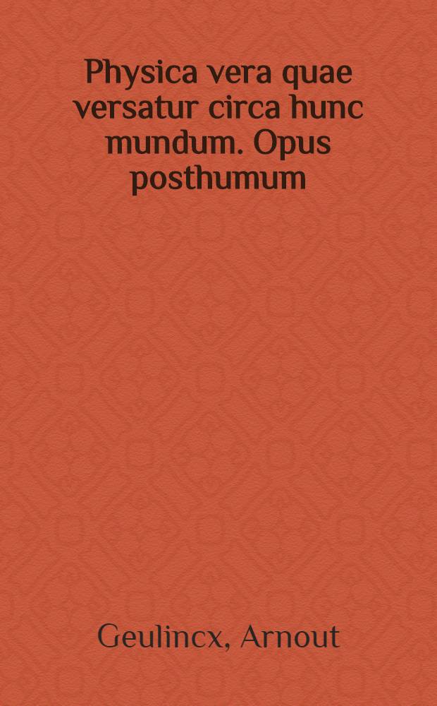 Physica vera quae versatur circa hunc mundum. Opus posthumum // Metaphysica, et liber singularis De motu ...