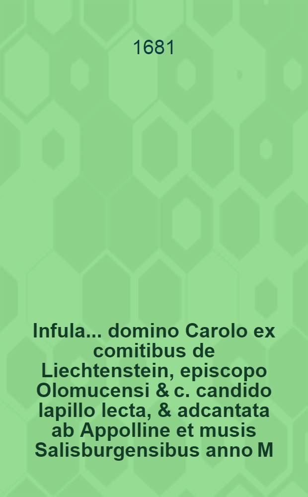 Infula ... domino Carolo ex comitibus de Liechtenstein, episcopo Olomucensi & c. candido lapillo lecta, & adcantata ab Appolline et musis Salisburgensibus anno M.DC.LXIV