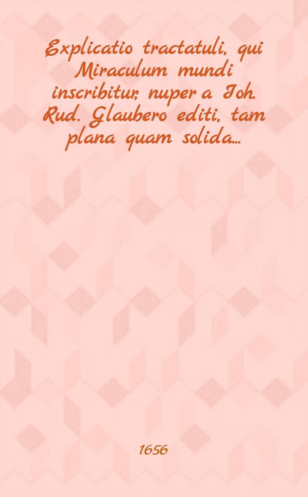 Explicatio tractatuli, qui Miraculum mundi inscribitur, nuper a Ioh. Rud. Glaubero editi, tam plana quam solida ...