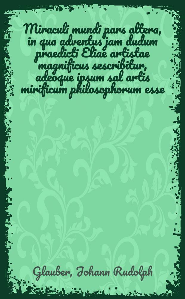 Miraculi mundi pars altera, in qua adventus jam dudum praedicti Eliae artistae magnificus sescribitur, adeoque ipsum sal artis mirificum philosophorum esse, vegetabilium, animalium, mineraliumve, medicinam praestantissimam ...
