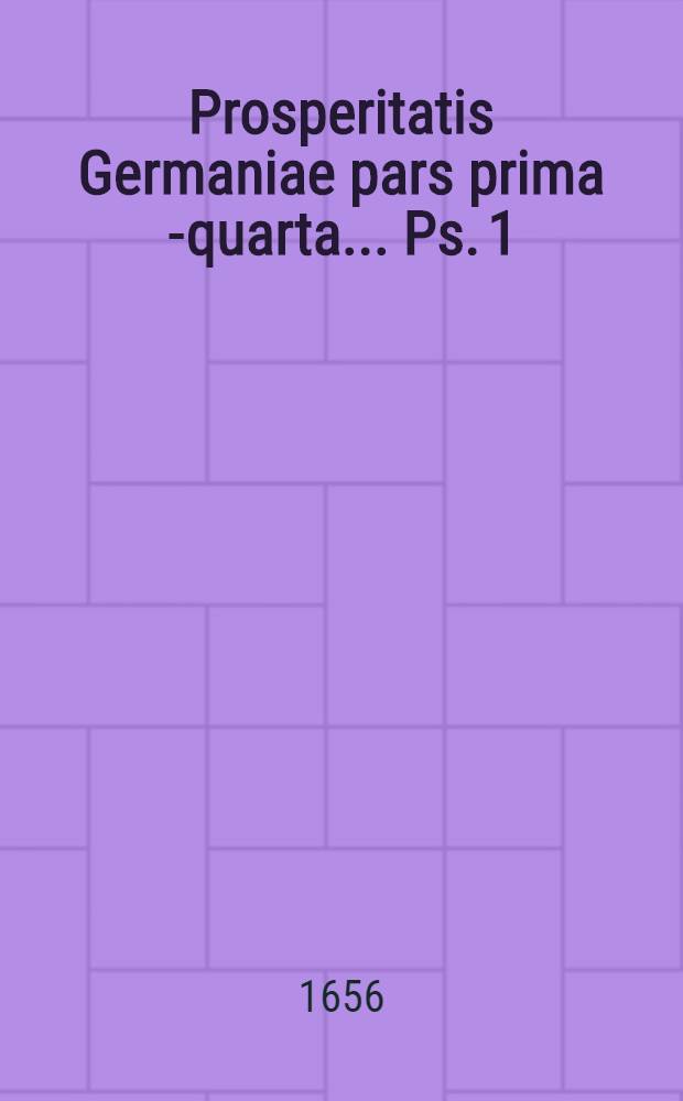 Prosperitatis Germaniae pars prima[-quarta] ... Ps. 1 : ... In qua de vini, frumenti & ligni concentratione, eorundemque utiliore, quam hactenus, usu agitur ...