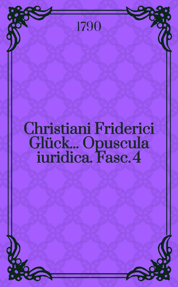 Christiani Friderici Gl&uuml;ck ... Opuscula iuridica. Fasc. 4