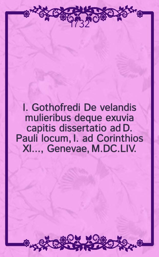 I. Gothofredi De velandis mulieribus deque exuvia capitis dissertatio ad D. Pauli locum, I. ad Corinthios XI. ..., Genevae, M.DC.LIV.