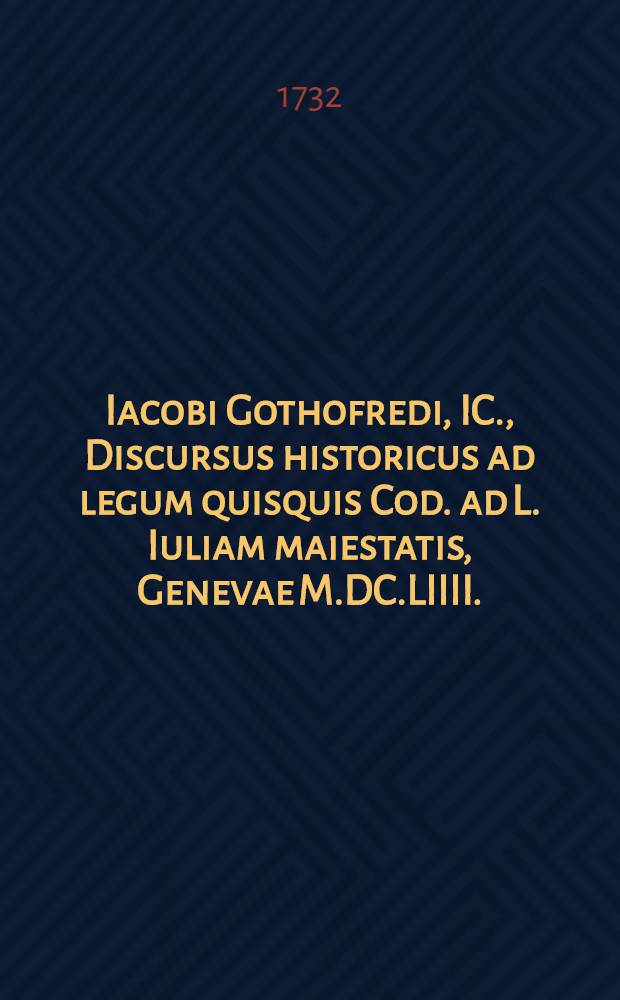 Iacobi Gothofredi, IC., Discursus historicus ad legum quisquis Cod. ad L. Iuliam maiestatis, Genevae M.DC.LIIII.