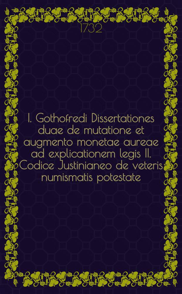 I. Gothofredi Dissertationes duae de mutatione et augmento monetae aureae ad explicationem legis II. Codice Justinianeo de veteris numismatis potestate, de functione et aequalitate in mutuo ad intellectum veramque lectionem legis II. D. de rebus creditis, si certum petetur ..., Genevae M.DC.LIIII.