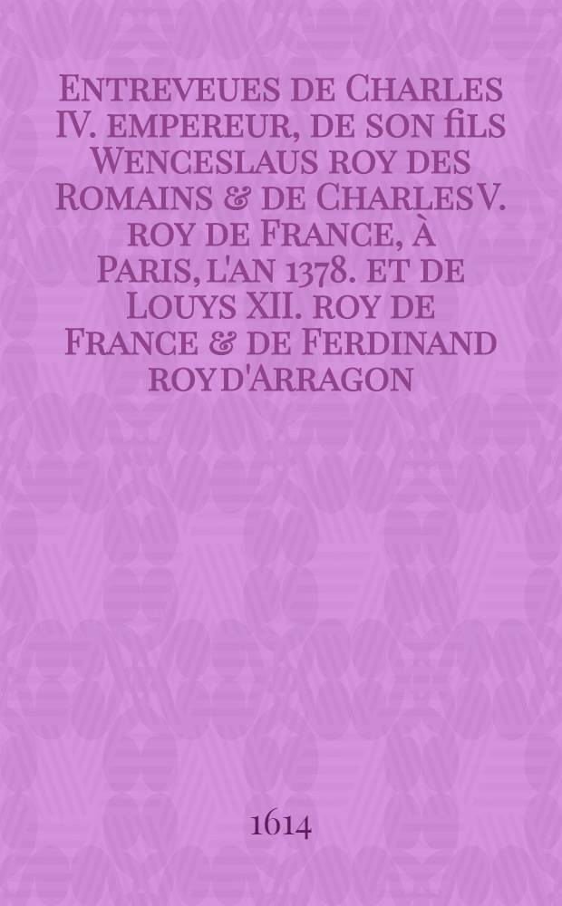 Entreveues de Charles IV. empereur, de son fils Wenceslaus roy des Romains & de Charles V. roy de France, à Paris, l'an 1378. et de Louys XII. roy de France & de Ferdinand roy d'Arragon, à Savonne, l'an 1507.; Discours sur l'origine des roys de Portugal ...; Memoires concernans la dignité et maiesté des roys de France / Par T. Godefroy ..