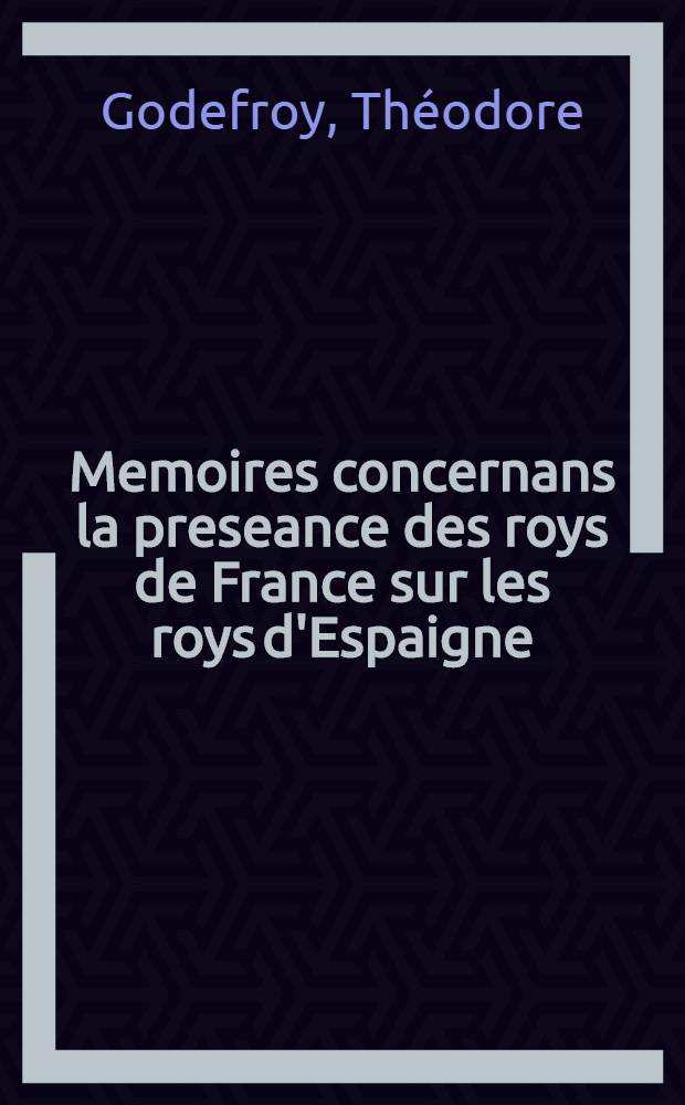 Memoires concernans la preseance des roys de France sur les roys d'Espaigne