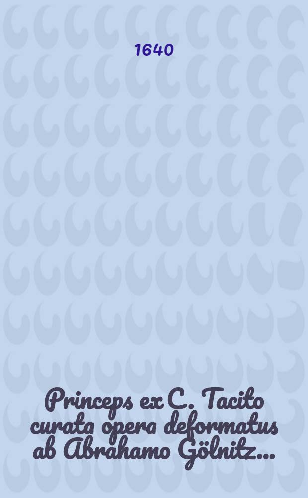 Princeps ex C. Tacito curata opera deformatus ab Abrahamo Gölnitz ...