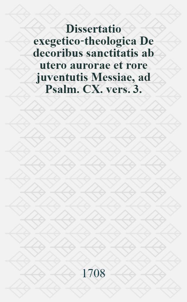 Dissertatio exegetico-theologica De decoribus sanctitatis ab utero aurorae et rore juventutis Messiae, ad Psalm. CX. vers. 3.