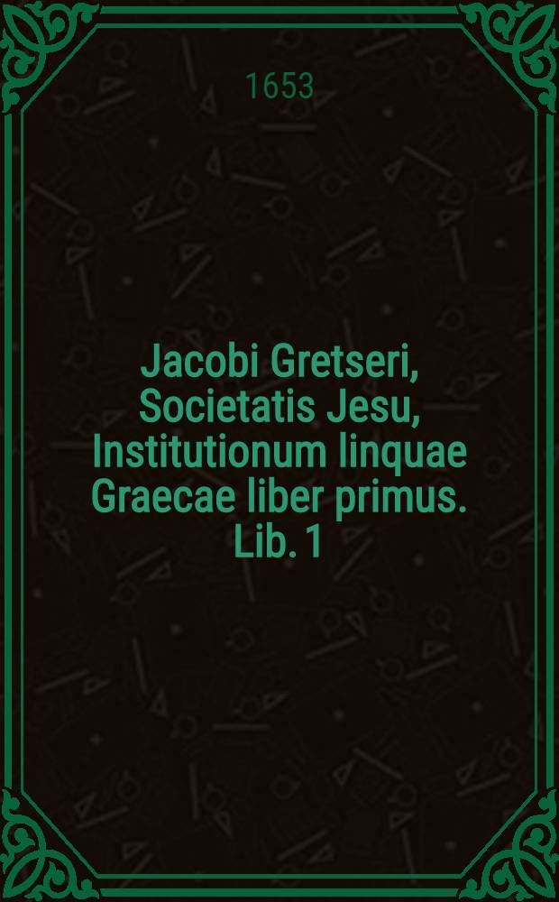 Jacobi Gretseri, Societatis Jesu, Institutionum linquae Graecae liber primus. Lib. 1 : De octo partibus orationis