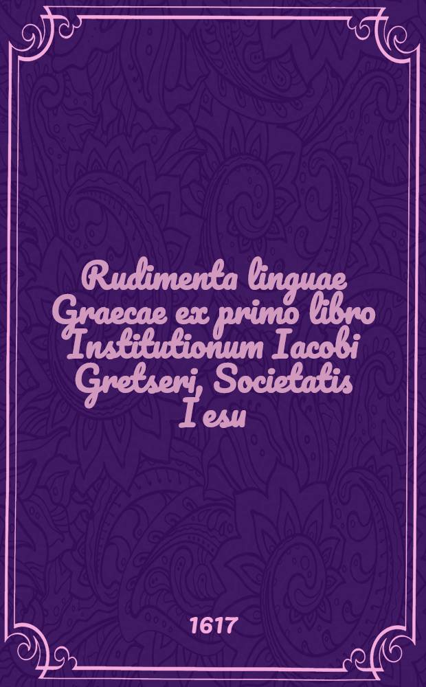 Rudimenta linguae Graecae ex primo libro Institutionum Iacobi Gretseri, Societatis Iesu
