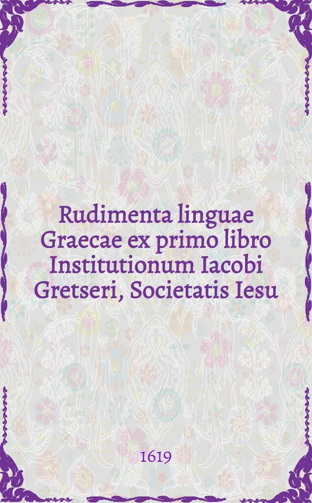 Rudimenta linguae Graecae ex primo libro Institutionum Iacobi Gretseri, Societatis Iesu