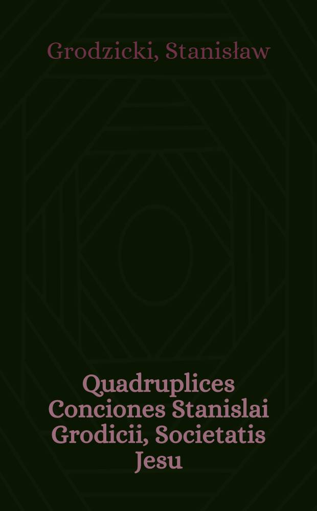 Quadruplices Conciones Stanislai Grodicii, Societatis Jesu : Quarum primae, timorem sanctum incutiunt; secundae fidem catholicam confirmant; tertiae spem erigunt; postremae divinam in nobis charitatem excitant : In Dominicas, septuagesimae, sexagesimae, quinquagesimae