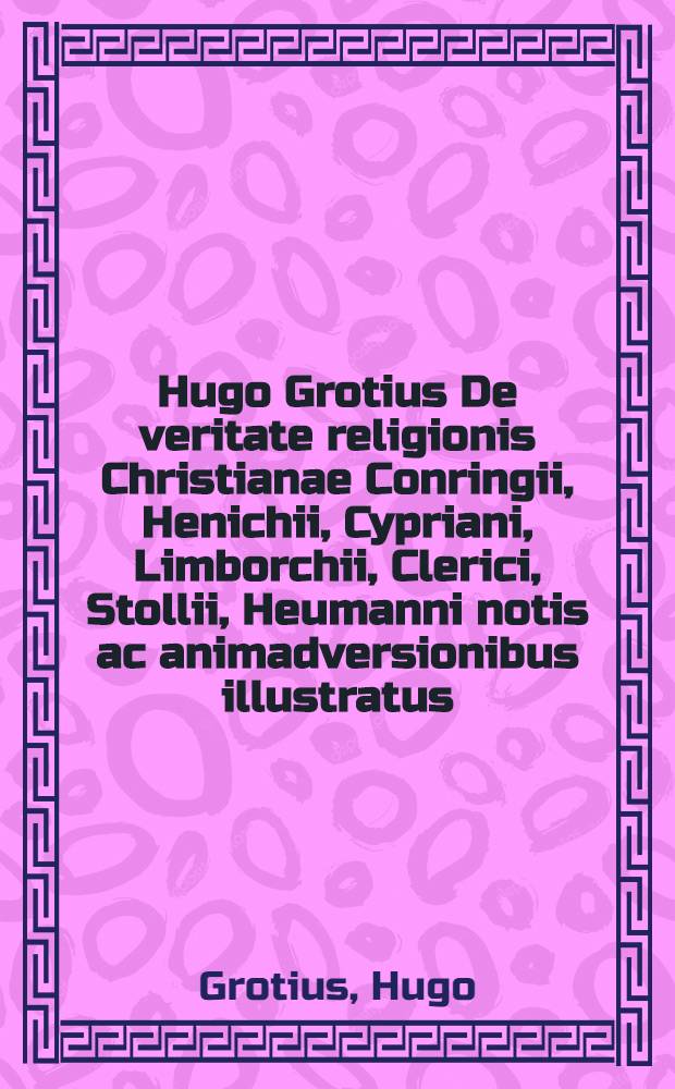 Hugo Grotius De veritate religionis Christianae Conringii, Henichii, Cypriani, Limborchii, Clerici, Stollii, Heumanni notis ac animadversionibus illustratus