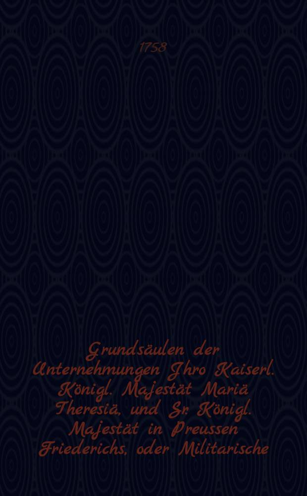 Grundsäulen der Unternehmungen Jhro Kaiserl. Königl. Majestät Mariä Theresiä, und Sr. Königl. Majestät in Preussen Friederichs, oder Militarische, politische und kritische, aber unpartheyische und freye Gedanken über den gegenwärtigen Krieg und den Zustand in Europa : Eine Schrift, welche alle denjenigen, die sich von der Unwissenheit und Vorurtheilen wollen heilen lassen, sehr dienlich seyn kann : Aus dem Französischen übersetzt und mit einigen Anmerckungen vermehret