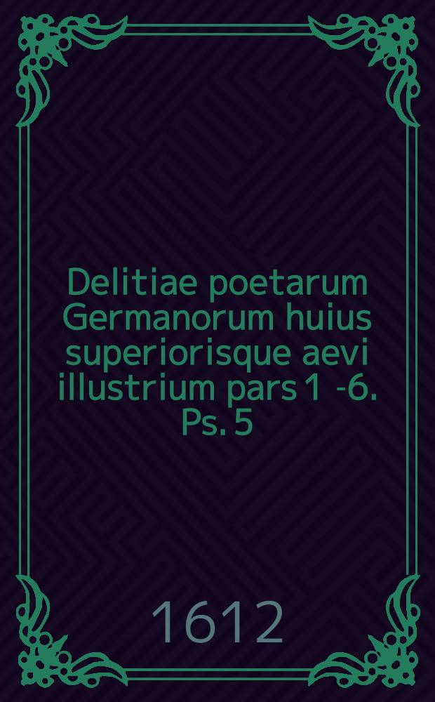 Delitiae poetarum Germanorum huius superiorisque aevi illustrium pars 1[-6]. Ps. 5