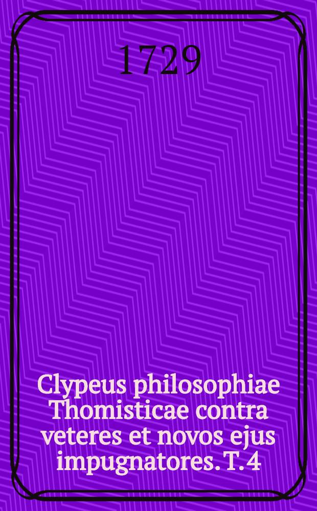 Clypeus philosophiae Thomisticae contra veteres et novos ejus impugnatores. T. 4 : Secundam, & tertiam Physicae partem complehendens