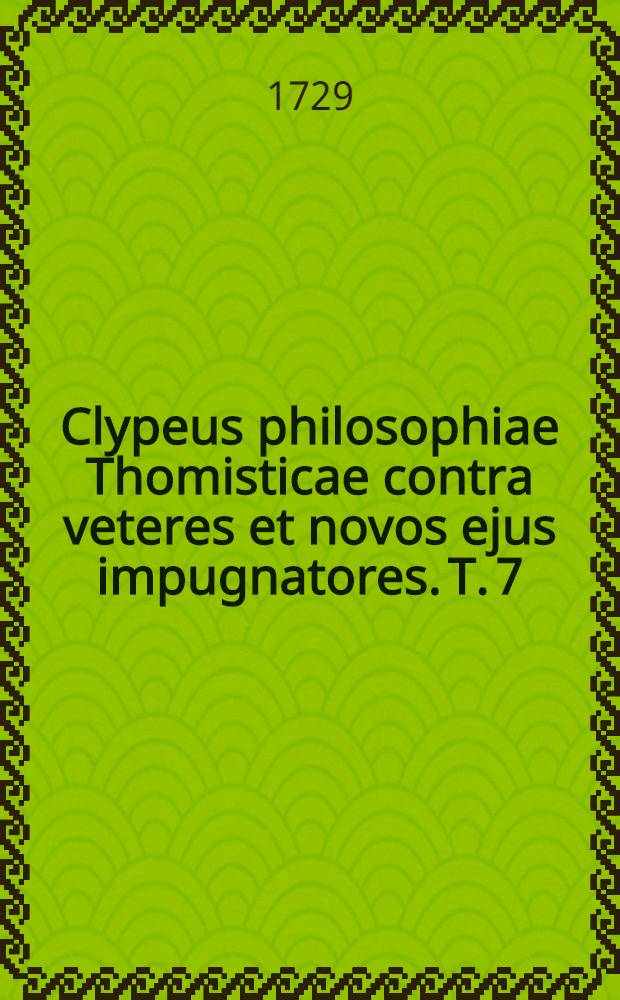 Clypeus philosophiae Thomisticae contra veteres et novos ejus impugnatores. T. 7 : Ethica