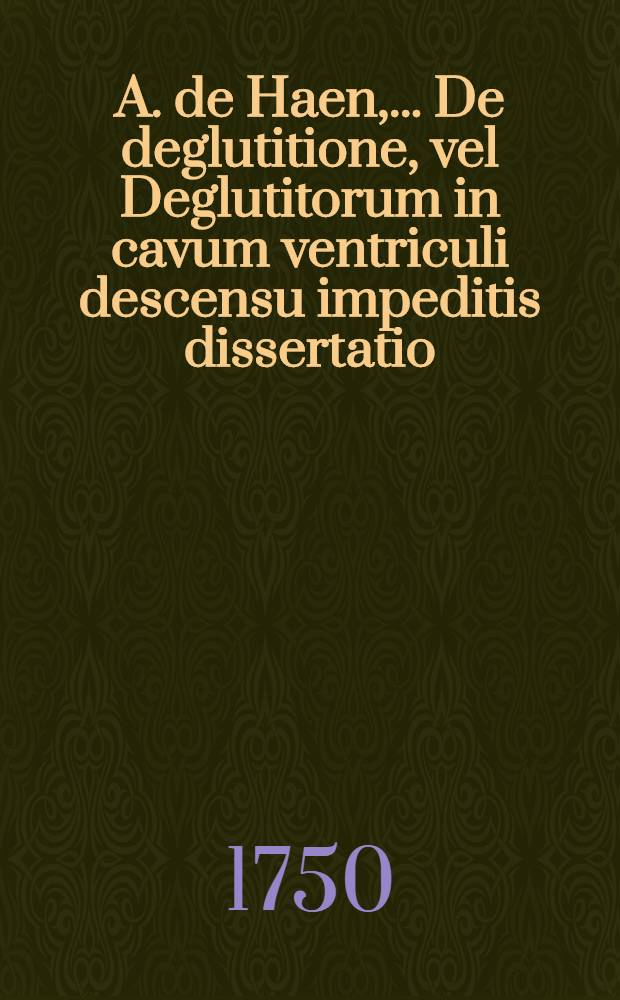 A. de Haen, ... De deglutitione, vel Deglutitorum in cavum ventriculi descensu impeditis dissertatio