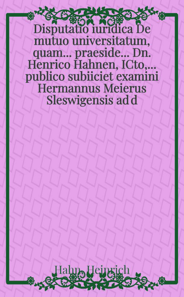 Disputatio iuridica De mutuo universitatum, quam ... praeside ... Dn. Henrico Hahnen, ICto, ... publico subiiciet examini Hermannus Meierus Sleswigensis ad d. Augusti
