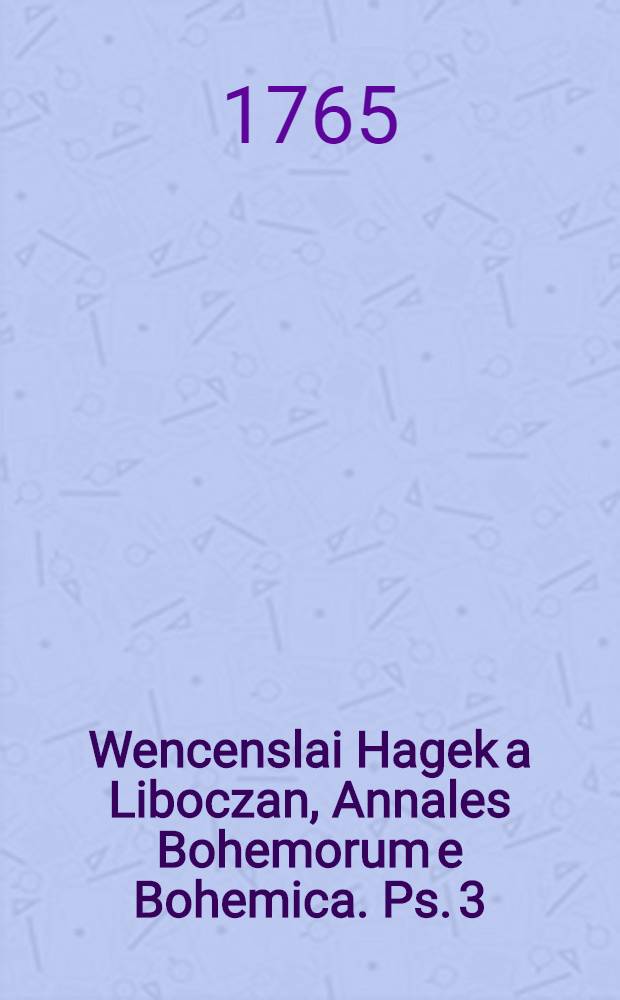 Wencenslai Hagek a Liboczan, Annales Bohemorum e Bohemica. Ps. 3 : Quae Bohemiae historiam ab anno DCCCLII. usque ad annum DCCCCXXXVI. complectitur