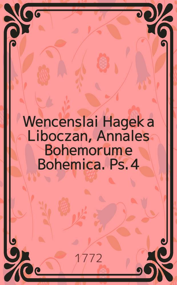 Wencenslai Hagek a Liboczan, Annales Bohemorum e Bohemica. Ps. 4 : Quae Bohemiae historiam ab anno DCCCCXXXVII. usque ad annum MIV. complectitur