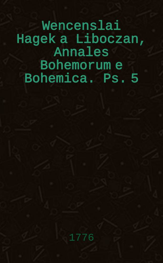 Wencenslai Hagek a Liboczan, Annales Bohemorum e Bohemica. Ps. 5 : Quae Bohemiae historiam ab anno Christi MIV. usque ad annum MLXXXXIV. complectitur