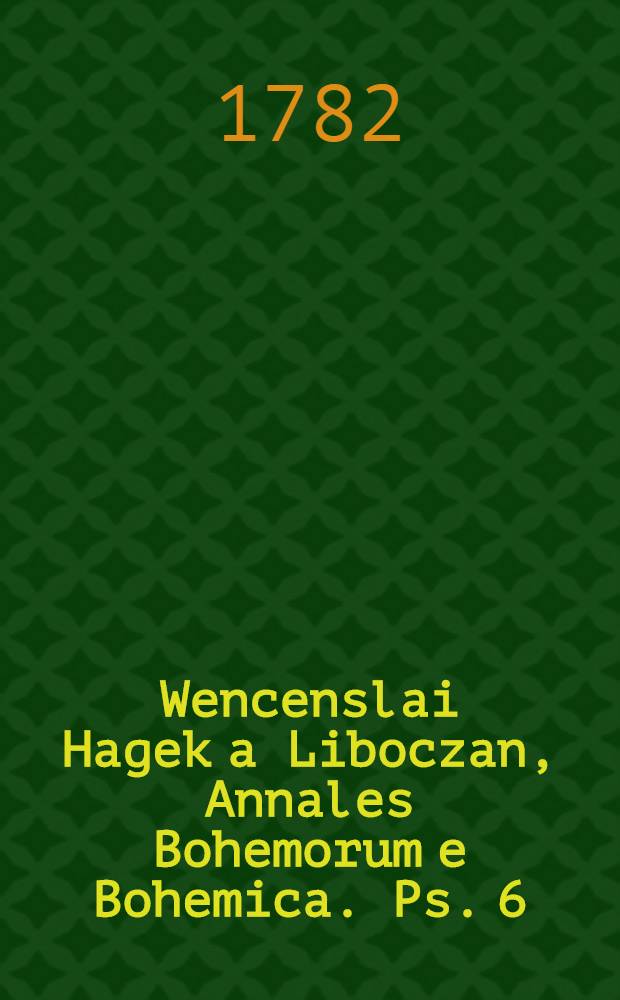 Wencenslai Hagek a Liboczan, Annales Bohemorum e Bohemica. Ps. 6 : Quae Bohemiae historiam ab anno Christi MXCIV. usque ad annum MCXCVIII. complectitur