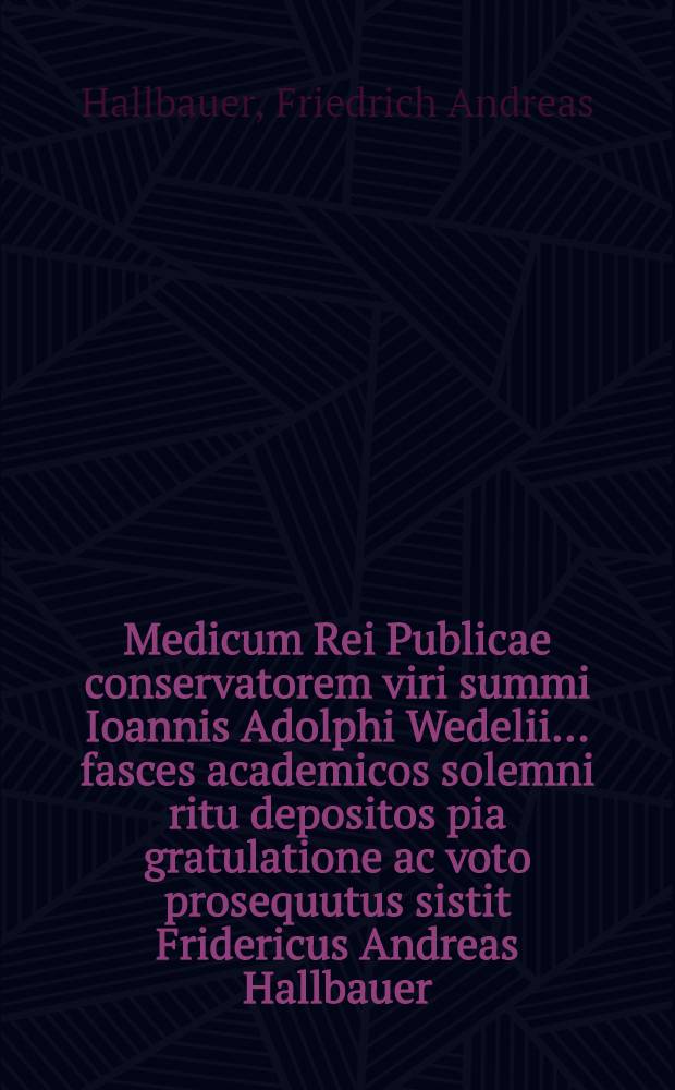 Medicum Rei Publicae conservatorem viri summi Ioannis Adolphi Wedelii ... fasces academicos solemni ritu depositos pia gratulatione ac voto prosequutus sistit Fridericus Andreas Hallbauer, Philosophiae Magister