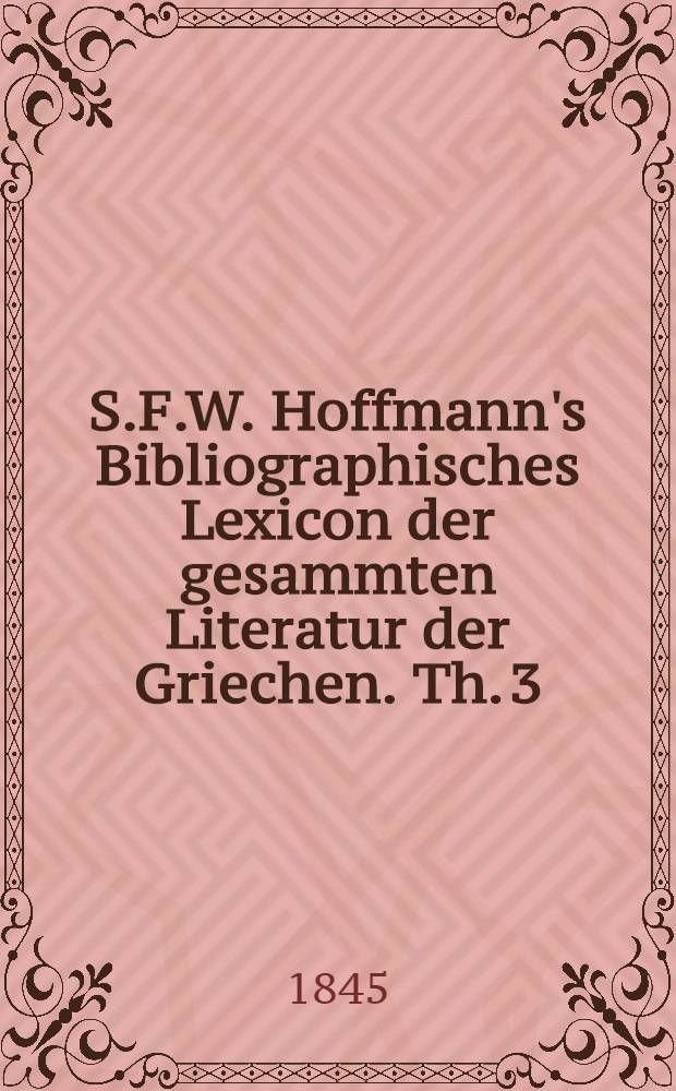S.F.W. Hoffmann's Bibliographisches Lexicon der gesammten Literatur der Griechen. Th. 3 : O-Z