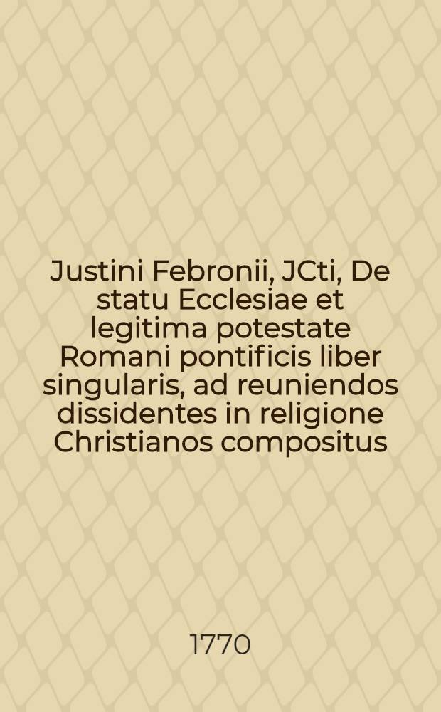 Justini Febronii, JCti, De statu Ecclesiae et legitima potestate Romani pontificis liber singularis, ad reuniendos dissidentes in religione Christianos compositus. T. 2 : Ulteriores operis vindicias continens