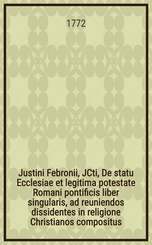 Justini Febronii, JCti, De statu Ecclesiae et legitima potestate Romani pontificis liber singularis, ad reuniendos dissidentes in religione Christianos compositus. T. 3 : Ulteriores operis vindicias continens
