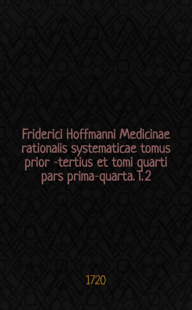 Friderici Hoffmanni Medicinae rationalis systematicae tomus prior[-tertius et tomi quarti pars prima-quarta]. T. 2 : Quo philosophia corporis humani morbosi ex accuratis observationibus solidisque anatomicis et mechanico-physicis principiis methodo plane demonstrativa per certa theoremata ac scholia traditur et vera pathologiae fundamenta nec non praeservatio ab omnis generis morbis clare exponuntur in usum docentium et discentium