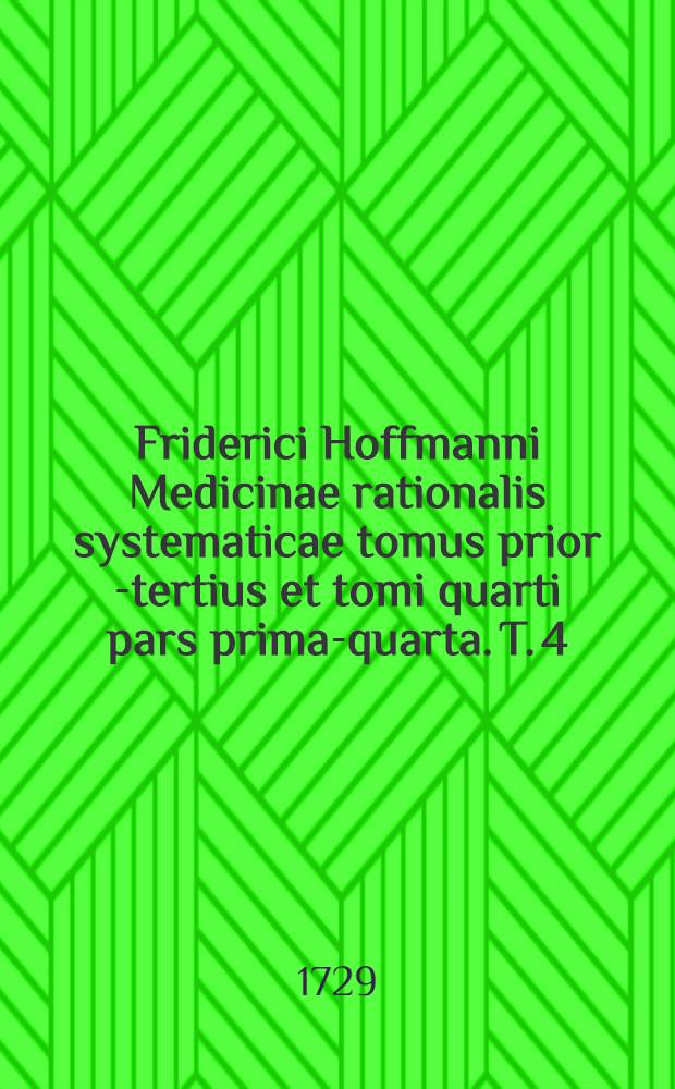 Friderici Hoffmanni Medicinae rationalis systematicae tomus prior[-tertius et tomi quarti pars prima-quarta]. T. 4 : Quo specialis morborum pathologia et ... therapia ... hibentur