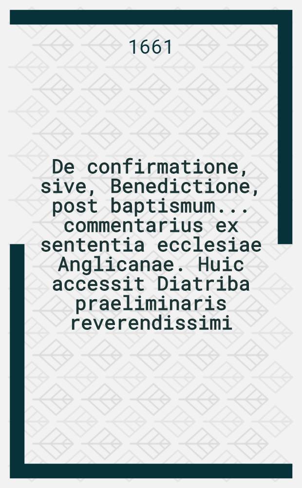 De confirmatione, sive, Benedictione, post baptismum ... commentarius ex sententia ecclesiae Anglicanae. Huic accessit Diatriba praeliminaris reverendissimi ... patris Humphredi episcopi Sarisburiensis