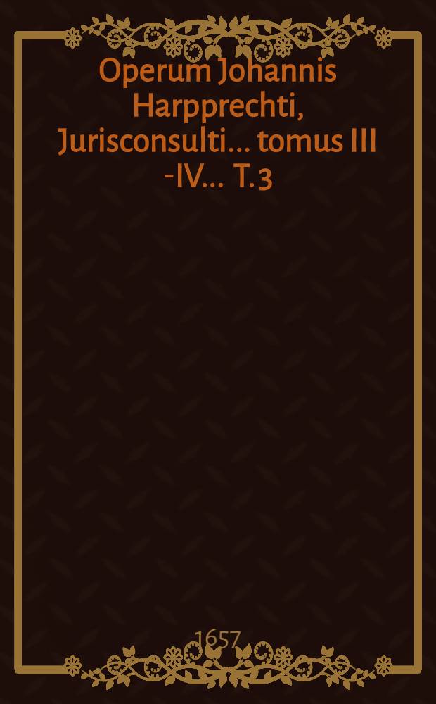 Operum Johannis Harpprechti, Jurisconsulti ... tomus III[-IV] ... T. 3 : Commentarios, in librum tertium Institutionum divi imp. Iustiniani, complectens